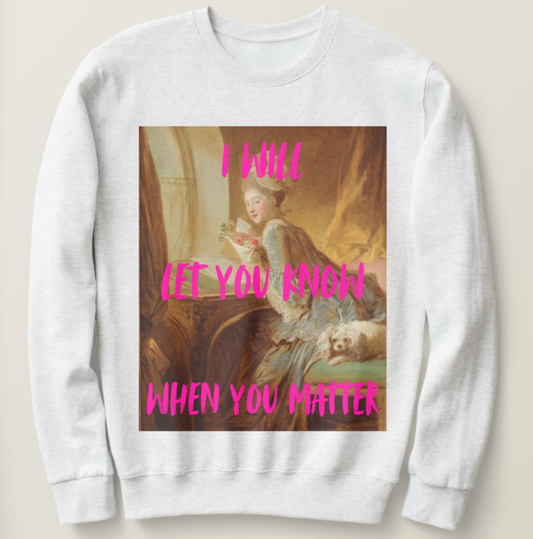 I Will Let You Know When You Matter sweatshirt